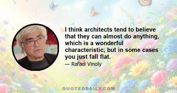 I think architects tend to believe that they can almost do anything, which is a wonderful characteristic, but in some cases you just fall flat.