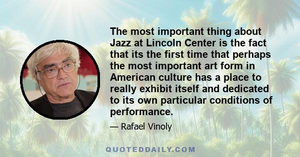 The most important thing about Jazz at Lincoln Center is the fact that its the first time that perhaps the most important art form in American culture has a place to really exhibit itself and dedicated to its own