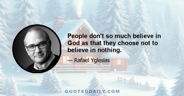 People don't so much believe in God as that they choose not to believe in nothing.