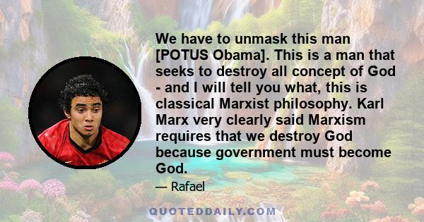 We have to unmask this man [POTUS Obama]. This is a man that seeks to destroy all concept of God - and I will tell you what, this is classical Marxist philosophy. Karl Marx very clearly said Marxism requires that we