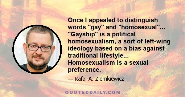 Once I appealed to distinguish words gay and homosexual... Gayship is a political homosexualism, a sort of left-wing ideology based on a bias against traditional lifestyle... Homosexualism is a sexual preference.