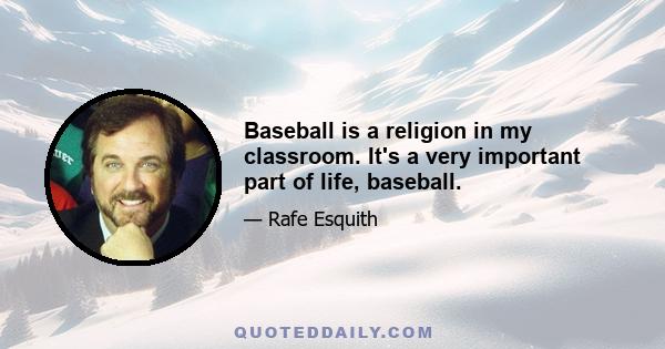 Baseball is a religion in my classroom. It's a very important part of life, baseball.