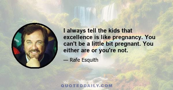 I always tell the kids that excellence is like pregnancy. You can't be a little bit pregnant. You either are or you're not.