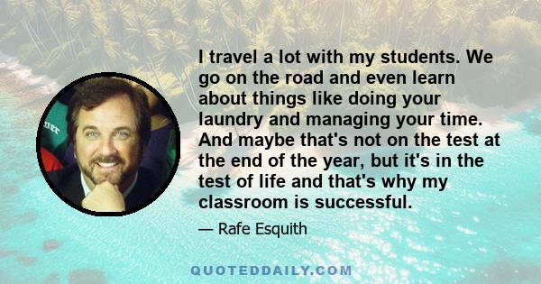 I travel a lot with my students. We go on the road and even learn about things like doing your laundry and managing your time. And maybe that's not on the test at the end of the year, but it's in the test of life and