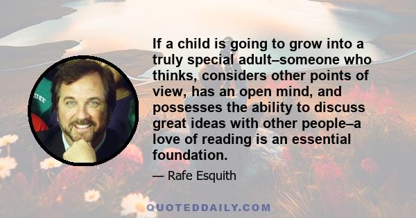 If a child is going to grow into a truly special adult–someone who thinks, considers other points of view, has an open mind, and possesses the ability to discuss great ideas with other people–a love of reading is an