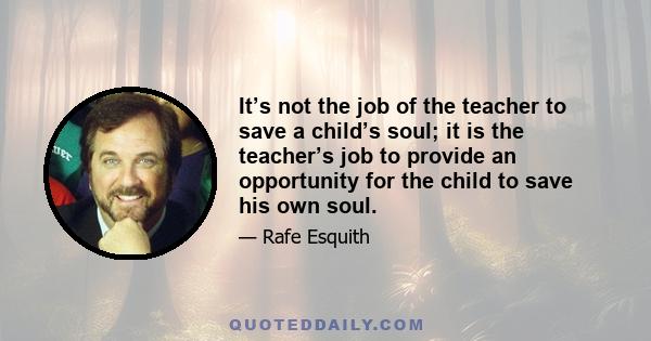 It’s not the job of the teacher to save a child’s soul; it is the teacher’s job to provide an opportunity for the child to save his own soul.