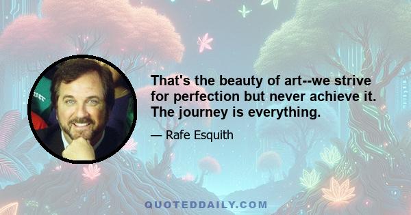 That's the beauty of art--we strive for perfection but never achieve it. The journey is everything.