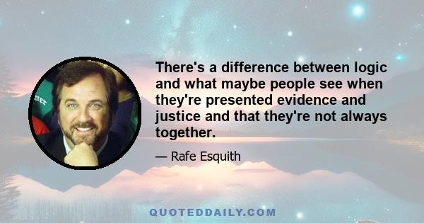 There's a difference between logic and what maybe people see when they're presented evidence and justice and that they're not always together.