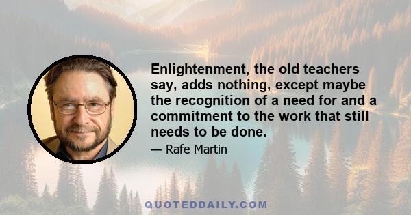 Enlightenment, the old teachers say, adds nothing, except maybe the recognition of a need for and a commitment to the work that still needs to be done.