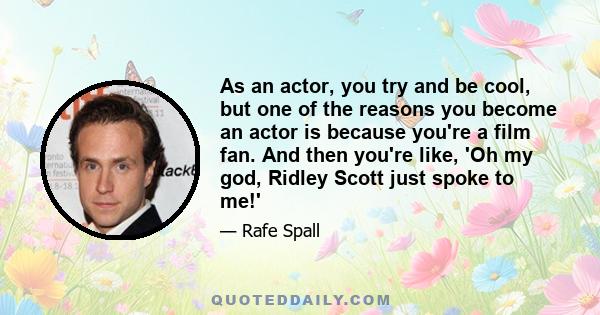 As an actor, you try and be cool, but one of the reasons you become an actor is because you're a film fan. And then you're like, 'Oh my god, Ridley Scott just spoke to me!'