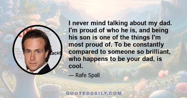 I never mind talking about my dad. I'm proud of who he is, and being his son is one of the things I'm most proud of. To be constantly compared to someone so brilliant, who happens to be your dad, is cool.