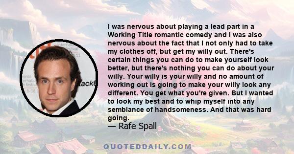 I was nervous about playing a lead part in a Working Title romantic comedy and I was also nervous about the fact that I not only had to take my clothes off, but get my willy out. There's certain things you can do to