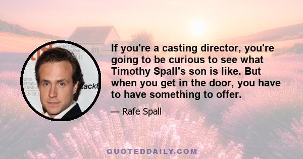 If you're a casting director, you're going to be curious to see what Timothy Spall's son is like. But when you get in the door, you have to have something to offer.