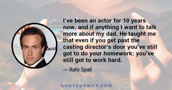 I’ve been an actor for 10 years now, and if anything I want to talk more about my dad. He taught me that even if you get past the casting director’s door you’ve still got to do your homework: you’ve still got to work