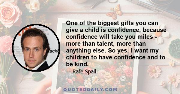 One of the biggest gifts you can give a child is confidence, because confidence will take you miles - more than talent, more than anything else. So yes, I want my children to have confidence and to be kind.