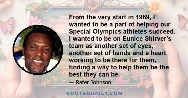 From the very start in 1969, I wanted to be a part of helping our Special Olympics athletes succeed. I wanted to be on Eunice Shirver's team as another set of eyes, another set of hands and a heart working to be there