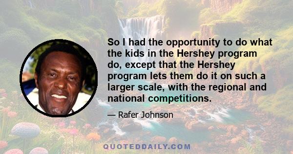 So I had the opportunity to do what the kids in the Hershey program do, except that the Hershey program lets them do it on such a larger scale, with the regional and national competitions.