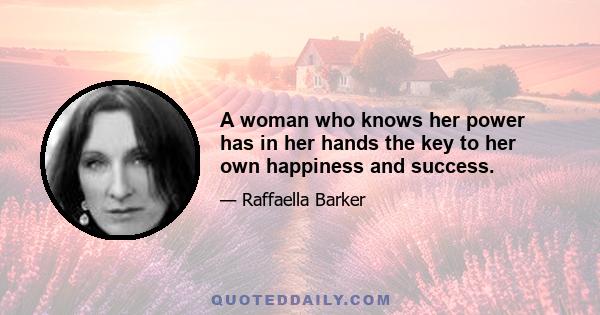 A woman who knows her power has in her hands the key to her own happiness and success.