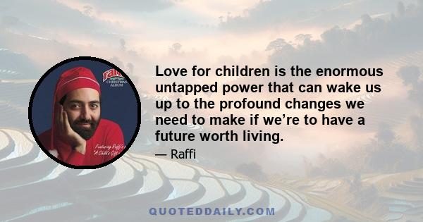 Love for children is the enormous untapped power that can wake us up to the profound changes we need to make if we’re to have a future worth living.