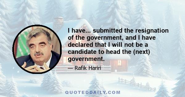 I have... submitted the resignation of the government, and I have declared that I will not be a candidate to head the (next) government.