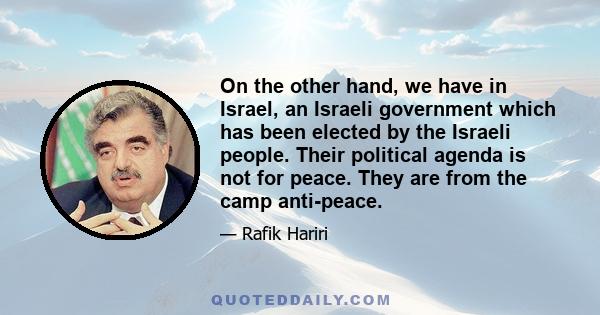 On the other hand, we have in Israel, an Israeli government which has been elected by the Israeli people. Their political agenda is not for peace. They are from the camp anti-peace.