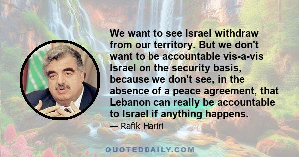 We want to see Israel withdraw from our territory. But we don't want to be accountable vis-a-vis Israel on the security basis, because we don't see, in the absence of a peace agreement, that Lebanon can really be