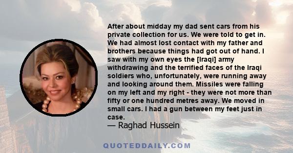 After about midday my dad sent cars from his private collection for us. We were told to get in. We had almost lost contact with my father and brothers because things had got out of hand. I saw with my own eyes the