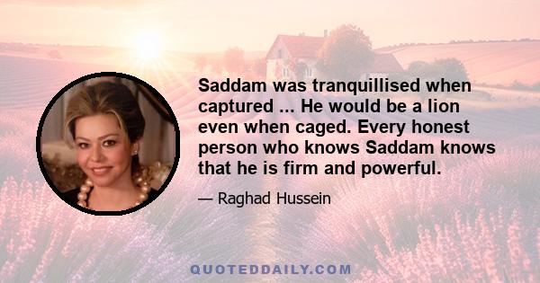 Saddam was tranquillised when captured ... He would be a lion even when caged. Every honest person who knows Saddam knows that he is firm and powerful.