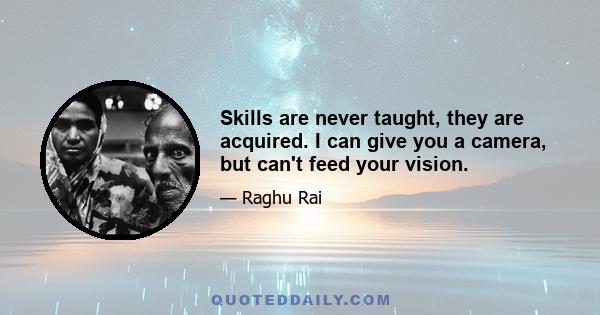 Skills are never taught, they are acquired. I can give you a camera, but can't feed your vision.