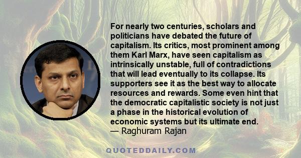 For nearly two centuries, scholars and politicians have debated the future of capitalism. Its critics, most prominent among them Karl Marx, have seen capitalism as intrinsically unstable, full of contradictions that