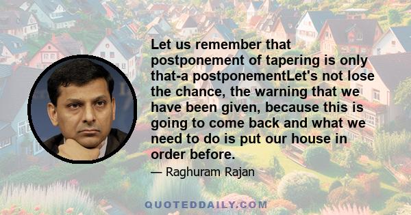 Let us remember that postponement of tapering is only that-a postponementLet's not lose the chance, the warning that we have been given, because this is going to come back and what we need to do is put our house in