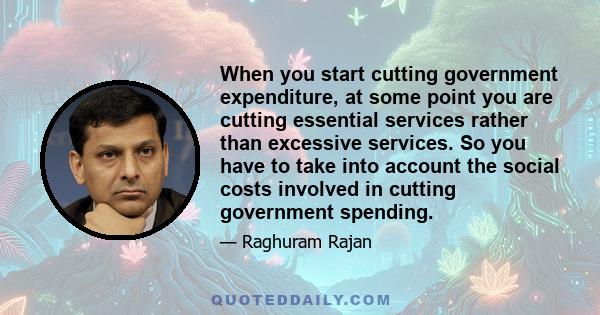 When you start cutting government expenditure, at some point you are cutting essential services rather than excessive services. So you have to take into account the social costs involved in cutting government spending.