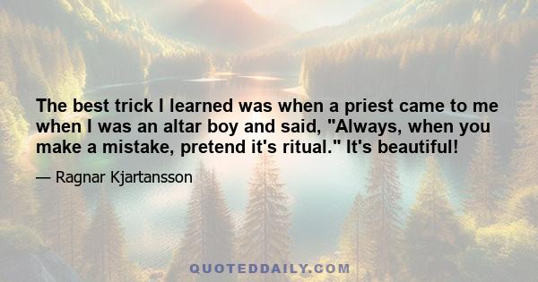 The best trick I learned was when a priest came to me when I was an altar boy and said, Always, when you make a mistake, pretend it's ritual. It's beautiful!