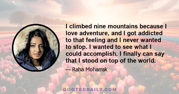 I climbed nine mountains because I love adventure, and I got addicted to that feeling and I never wanted to stop. I wanted to see what I could accomplish. I finally can say that I stood on top of the world.