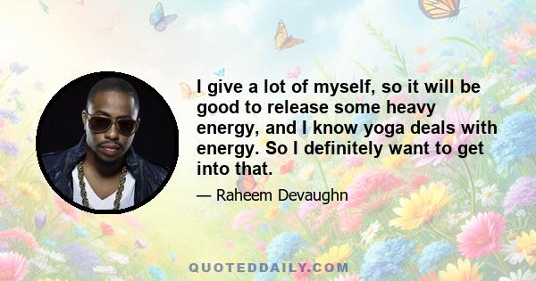 I give a lot of myself, so it will be good to release some heavy energy, and I know yoga deals with energy. So I definitely want to get into that.