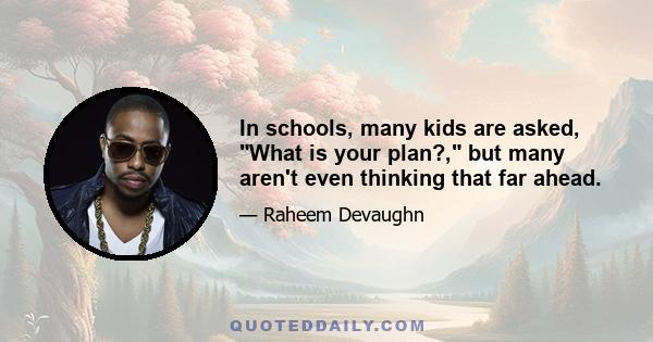 In schools, many kids are asked, What is your plan?, but many aren't even thinking that far ahead.