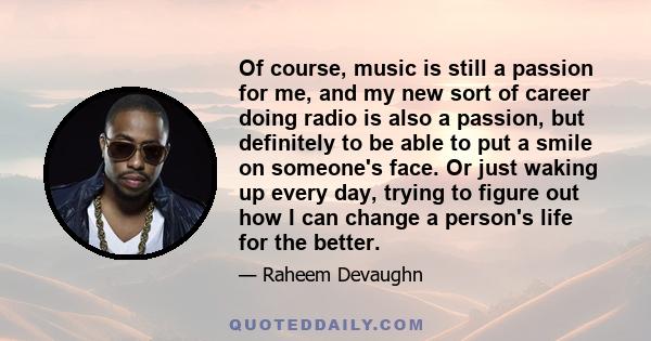 Of course, music is still a passion for me, and my new sort of career doing radio is also a passion, but definitely to be able to put a smile on someone's face. Or just waking up every day, trying to figure out how I