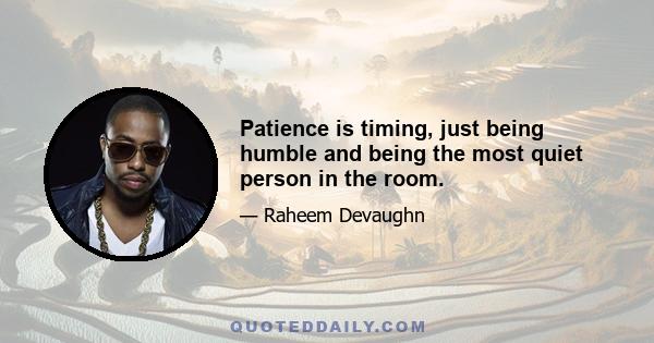 Patience is timing, just being humble and being the most quiet person in the room.