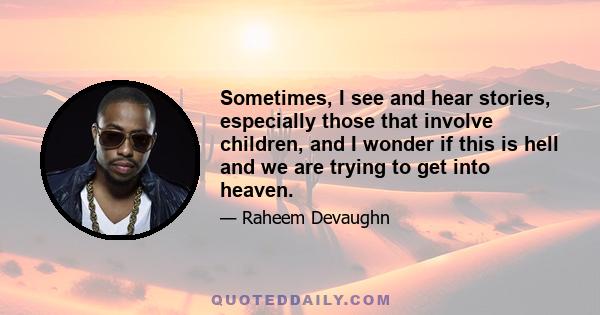 Sometimes, I see and hear stories, especially those that involve children, and I wonder if this is hell and we are trying to get into heaven.