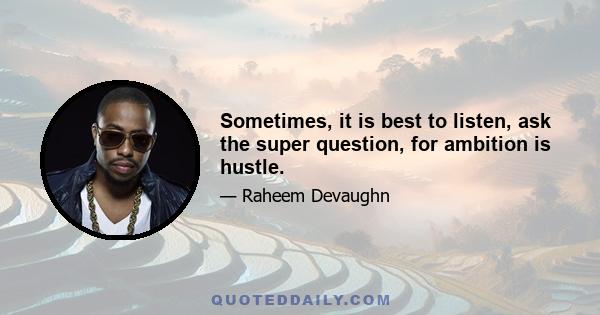 Sometimes, it is best to listen, ask the super question, for ambition is hustle.