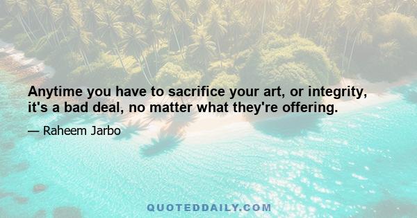 Anytime you have to sacrifice your art, or integrity, it's a bad deal, no matter what they're offering.