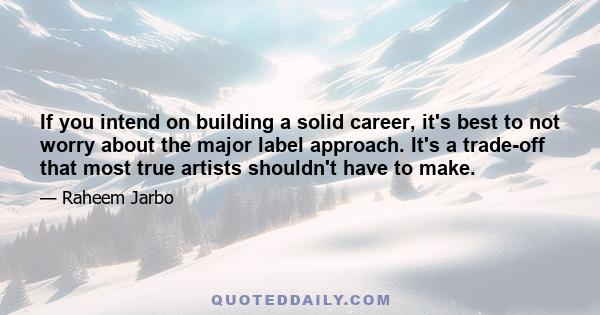 If you intend on building a solid career, it's best to not worry about the major label approach. It's a trade-off that most true artists shouldn't have to make.