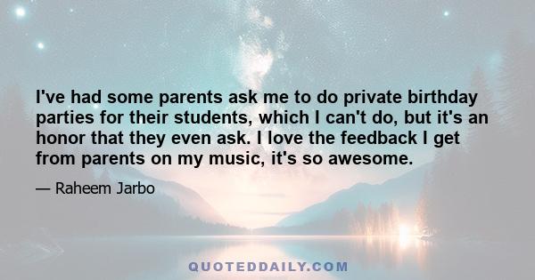 I've had some parents ask me to do private birthday parties for their students, which I can't do, but it's an honor that they even ask. I love the feedback I get from parents on my music, it's so awesome.