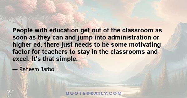 People with education get out of the classroom as soon as they can and jump into administration or higher ed, there just needs to be some motivating factor for teachers to stay in the classrooms and excel. It's that