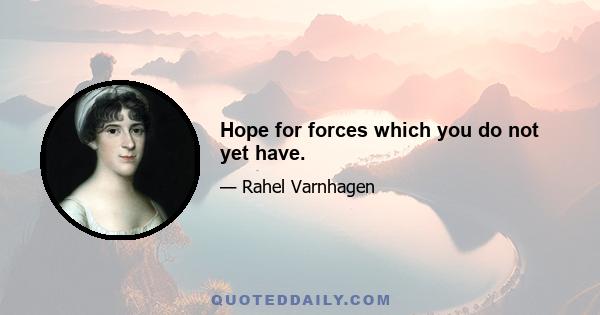 Hope for forces which you do not yet have.