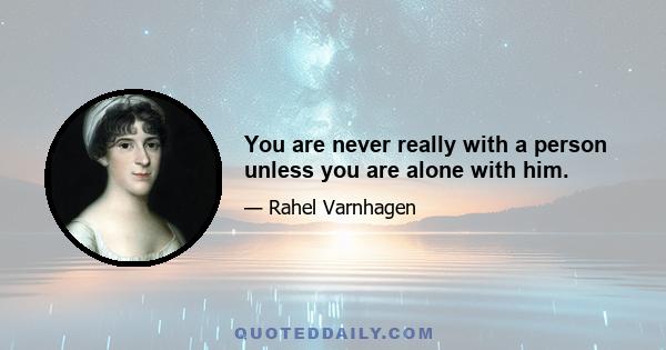 You are never really with a person unless you are alone with him.