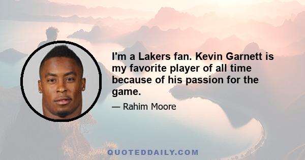 I'm a Lakers fan. Kevin Garnett is my favorite player of all time because of his passion for the game.