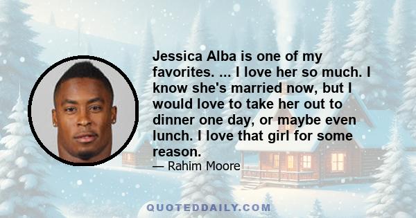 Jessica Alba is one of my favorites. ... I love her so much. I know she's married now, but I would love to take her out to dinner one day, or maybe even lunch. I love that girl for some reason.