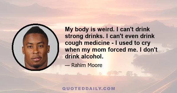 My body is weird. I can't drink strong drinks. I can't even drink cough medicine - I used to cry when my mom forced me. I don't drink alcohol.