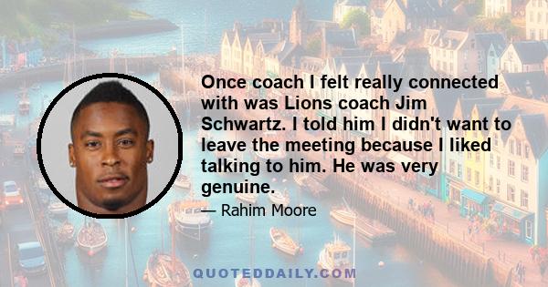 Once coach I felt really connected with was Lions coach Jim Schwartz. I told him I didn't want to leave the meeting because I liked talking to him. He was very genuine.